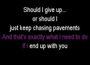 Should I give up...
or should I
just keep chasing pavements

And that's exactly what I need to do
Ifl end up with you