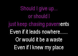Should I give up...
or should I
just keep chasing pavements

Even if it leads nowhere ......
Or would it be a waste
Even ifl knew my place