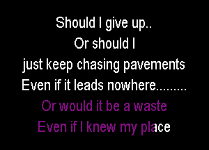 Should I give up..
Or should I

just keep chasing pavements

Even if it leads nowhere .........
Or would it be a waste
Even ifl knew my place