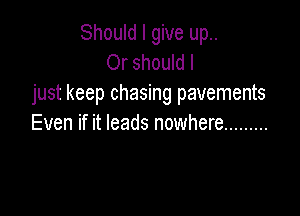 Should I give up..
Or should I

just keep chasing pavements

Even if it leads nowhere .........
