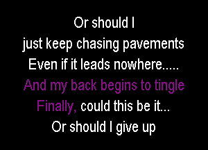Or should I
just keep chasing pavements
Even if it leads nowhere .....

And my back begins to tingle
Finally, could this be it...
Or should I give up