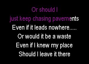 Or should I
just keep chasing pavements
Even if it leads nowhere .....

Or would it be a waste
Even ifl knew my place
Should I leave it there