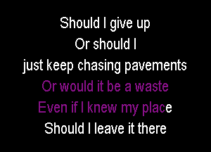 Should I give up
Or should I

just keep chasing pavements

Or would it be a waste
Even ifl knew my place
Should I leave it there