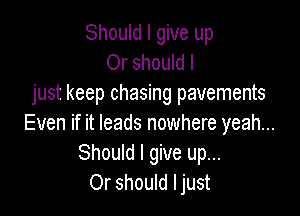Should I give up
Or should I

just keep chasing pavements

Even if it leads nowhere yeah...
Should I give up...
Or should ljust