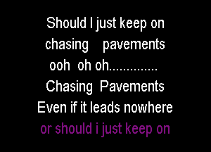 Should Ijust keep on

chasing pavements
ooh oh oh ..............

Chasing Pavements
Even if it leads nowhere
or should i just keep on