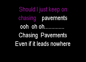 Should Ijust keep on
chasing pavements
ooh oh oh ..............

Chasing Pavements
Even if it leads nowhere