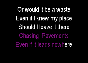 Or would it be a waste
Even ifl knew my place
Should I leave it there

Chasing Pavements
Even if it leads nowhere
