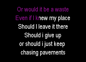 Or would it be a waste
Even ifl knew my place
Should I leave it there

Should i give up
or should i just keep
chasing pavements