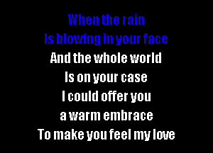 Whentne rain
ls blowing in uourface
Andthewholeworld

Is on your case
lcould offeruou
awarm embrace

To make uoufeel muloue