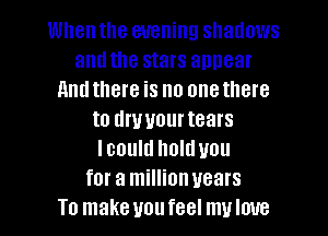 Whenthe evening shadows
andthe stars annear
nndthere is no onethere
t0 drwourtears
Icould holduou
for a millionvears
To make uoufeel mvloue