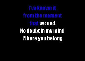 I've known it
from the moment
that we met

No doubt in my mind
Where you belong