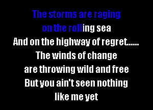 The storms are raging
on the rolling sea
and on the highway 0f regret
The winds 0f change
are throwing Wild and free
But you ain't seen nothing
like me yet