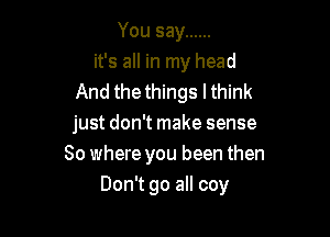 Yousay ......
it's all in my head
Andthe ngsl nk
justdonirnakesense
So where you been then

Don't go all coy