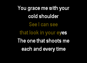 You grace me with your
cold shoulder
Seel can see

that look in your eyes
The onethat shoots me
each and everytime