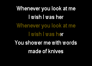 Whenever you look at me
lwish l was her
Whenever you look at me

I wish I was her
You shower me with words
made of knives