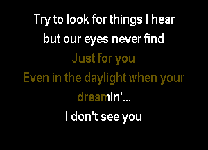 leto look forthings I hear
but our eyes neverfmd
Just for you

Even in the daylight when your
dreamin'...
ldon't see you