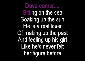 Daydreamer....
Sitting on the sea
Soaking up the sun
He is a real lover

Of making up the past
And feeling up his giri
Like he's never felt
herflgure before