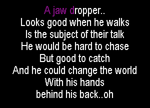 Ajaw dropper..

Looks good when he walks
Is the subject of theirtalk
He would be hard to chase
But good to catch
And he could change the world
With his hands
behind his back..oh