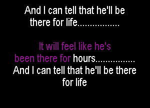 And I can tell that he'll be
there for life .................

It will feel like he's

been there for hours ................
And I can tell that he'll be there
for life