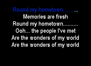 Round my hometown ..........
Memories are fresh
Round my hometown ..........
Ooh... the people I've met
Are the wonders of my world
Are the wonders of my world

g