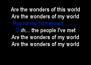 Are the wonders of this world
Are the wonders of my world
Round my hometown ..........
Ooh... the people I've met
Are the wonders of my world
Are the wonders of my world