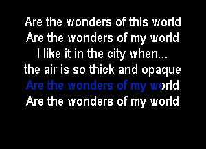 Are the wonders of this world
Are the wonders of my world
I like it in the city when...
the air is so thick and opaque
Are the wonders of my world
Are the wonders of my world