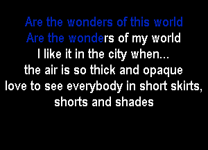 Are the wonders of this world
Are the wonders of my world
I like it in the city when...
the air is so thick and opaque
love to see everybody in short skirts,
shorts and shades