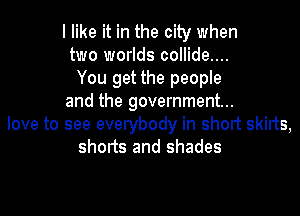 I like it in the city when
two worlds collide....
You get the people
and the government...
love to see everybody in short skirts,
shorts and shades