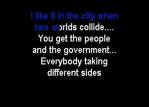 I like it in the city when
two worlds collide....
You get the people
and the government...

Everybody taking
different sides