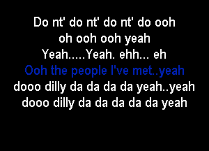 Do nt' do nt' do nt' do ooh
oh ooh ooh yeah
Yeah ..... Yeah. ehh... eh
Ooh the people I've met..yeah
dooo dilly da da da da yeah..yeah
dooo dilly da da da da da yeah