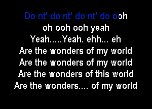 Do nt' do nt' do nt' do ooh
oh ooh ooh yeah
Yeah ..... Yeah. ehh... eh
Are the wonders of my world
Are the wonders of my world
Are the wonders of this world
Are the wonders.... of my world