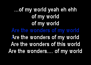 ...of my world yeah eh ehh
of my world
of my world
Are the wonders of my world
Are the wonders of my world
Are the wonders of this world
Are the wonders.... of my world