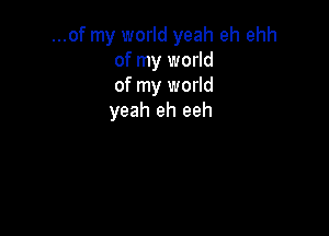 ...of my world yeah eh ehh
of my world
of my world
yeah eh eeh