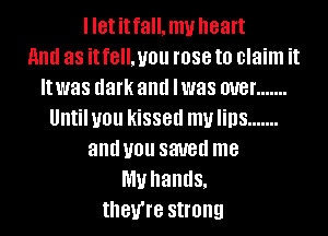 Iletitfall.mu heart
and as it fell. U01! rose to claim it
It was dark and lwas W8! .......
Untilyou kissed mulins .......
and U01! SW8d me
my hands,
they're strong