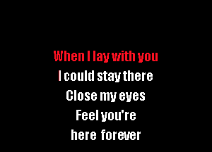 When I lay with you

lcould stautllere
Close my eyes
Feeluou're
here forever