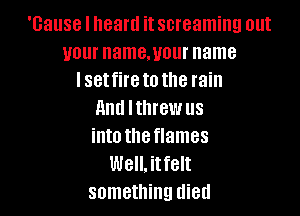 'Gause I heard it screaming out
your name,your name
I setfire to the rain

and Ithrewus
intotheflames
Well,itfelt
something died
