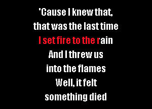 'Gause I knewthat.
thatwas the Iasttime
I setfire to the rain

and Ithrewus
intotheflames
Well,itfelt
something died