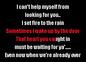 lcan't help muselffrom
looking f0l' U01!

I set fire to the rain
Sometimes lwake llll huthe I100!
That heartyou caughtin
must be waiting f0l' ya' .....
Even now when we're already W8!