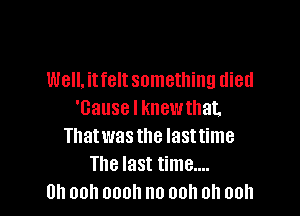 Well. itfelt something died

'Gause I knewthat.
That was the last time
The last time....

Oh ooh oooh no ooh oh ooh