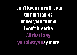 lcan'tkeen up with your
turning tables
Under your thumb

I can't breathe
nllthatl say
you always say more