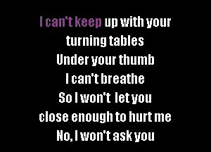 lcan'tkeen up with your
turning tables
Under your thumb

I can't breathe
So lwon't letuou
close enoughto hurtme
Ho.lwon'task you