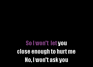 So lwon't letuou
close enoughto hurtme
Ho.lwon'task you