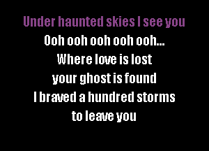 Under haunted skies I see you
Ooh ooh 00h ooh ooh...
Where love is lost

your ghostisfound
I braved a hundred storms
to leaueyou