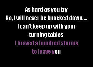 as hard as U01! Inf
0, I Will never be knocked down...
I can't keep llll With your
turning tables
I braved a hundred storms
to leave U01!