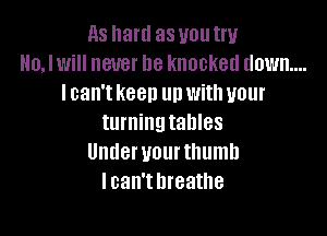 ns haul as uoutw
No, I will never be knocked down...
I can't keep up with your

turningtahles
Undervourthumh
lcan't breathe