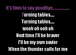 It's time to 831.! goodbye .................
Turning tables...
Turning tables...

W00 0 00 0h
Hthtime I'll be braver
18 my own 881110!

When the thunder calls f0l' me