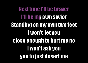 Henttime I'll be braver
I'll be my own savior
Standing on my own twofeet
lwon't Ietuou
close enough to hurt me no
Iwon'taskuou

uouto iustdesertme l