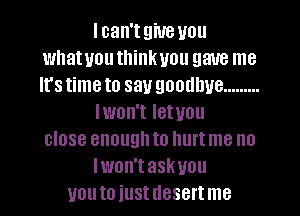 lcan'tgiue you
whatuou thinkuou gave me
It'stimeto say goodbye .........
Iwon't Ietuou
close enough to Ilurtme n0
Iwon'taskvou
uoutoiustdesertme