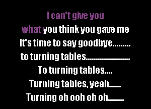 lcan'tgiue you
whatuou thinkuou gave me
It'stimeto say goodbye .........
toturningtahles ......................
T0 turningtahles....
Turning tahlesmeah ......
Turning oh ooh oh oh ........