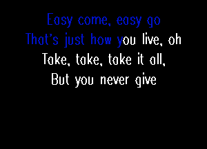 Easy come. easy go
That's just how you live. oh
Toke. take, take it all,

But you never give
